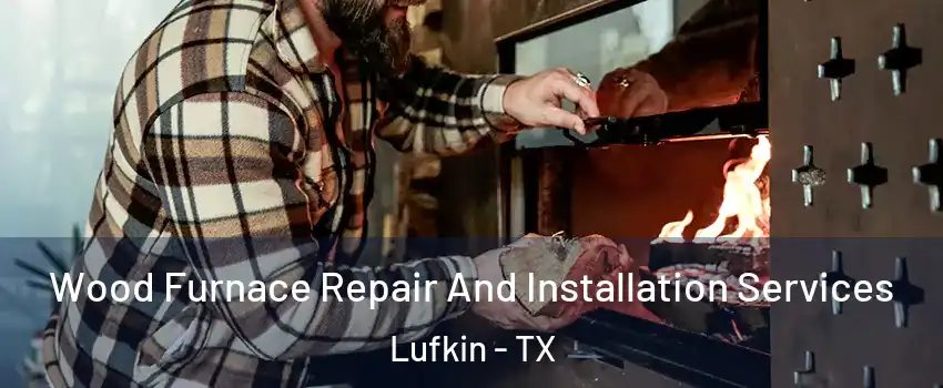  Wood Furnace Repair And Installation Services Lufkin - TX